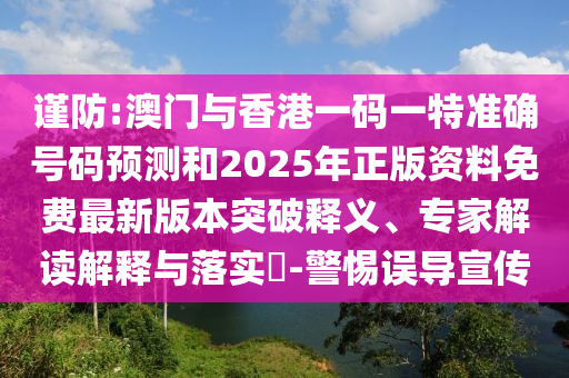 谨防:澳门与香港一码一特准确号码预测和2025年正版资料免费最新版本突破释义、专家解读解释与落实-警惕误导宣传
