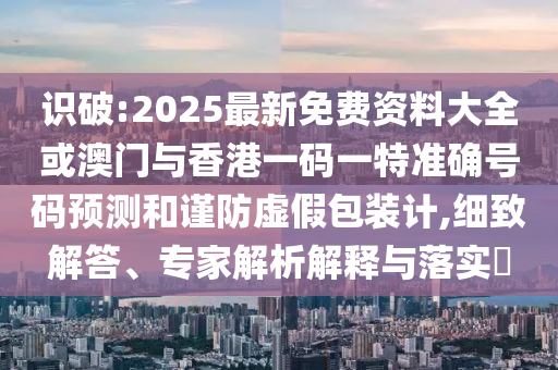 识破:2025最新免费资料大全或澳门与香港一码一特准确号码预测和谨防虚假包装计,细致解答、专家解析解释与落实​