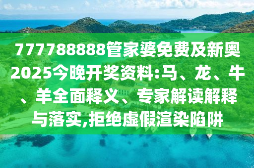 777788888管家婆免费及新奥2025今晚开奖资料:马、龙、牛、羊全面释义、专家解读解释与落实,拒绝虚假渲染陷阱
