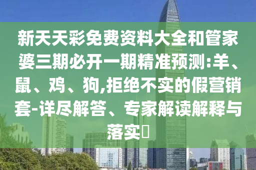 新天天彩免费资料大全和管家婆三期必开一期精准预测:羊、鼠、鸡、狗,拒绝不实的假营销套-详尽解答、专家解读解释与落实​
